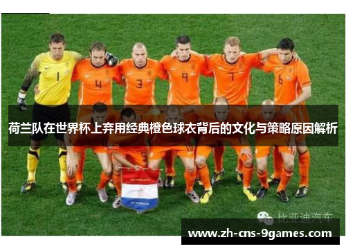 荷兰队在世界杯上弃用经典橙色球衣背后的文化与策略原因解析