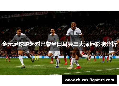 金元足球崛起对巴黎圣日耳曼三大深远影响分析