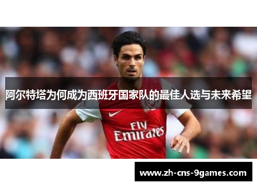 阿尔特塔为何成为西班牙国家队的最佳人选与未来希望
