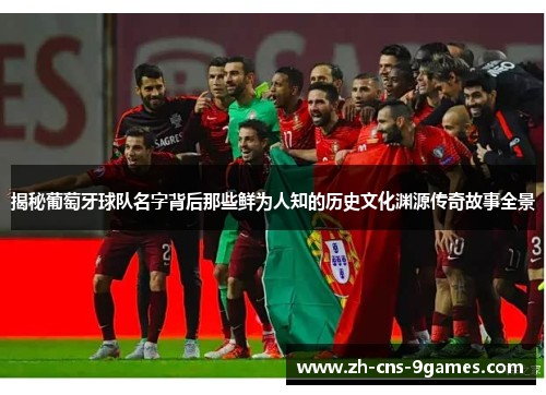 揭秘葡萄牙球队名字背后那些鲜为人知的历史文化渊源传奇故事全景