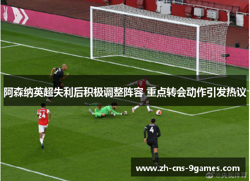 阿森纳英超失利后积极调整阵容 重点转会动作引发热议