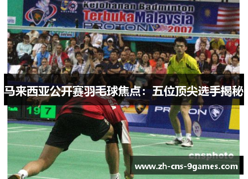 马来西亚公开赛羽毛球焦点:五位顶尖选手揭秘 马来西亚公开赛羽毛球焦点:五位顶尖选手揭秘