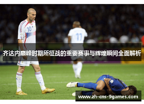 齐达内巅峰时期所征战的重要赛事与辉煌瞬间全面解析