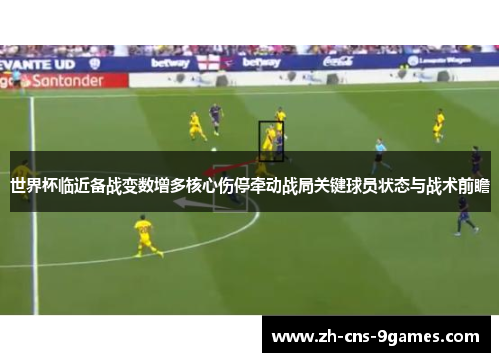 世界杯临近备战变数增多核心伤停牵动战局关键球员状态与战术前瞻