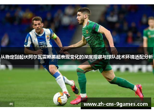 从稳定到起伏阿尔瓦雷斯英超表现变化的深度观察与球队战术环境适配分析 从稳定到起伏阿尔瓦雷斯英超表现变化的深度观察与球队战术环境适配分析