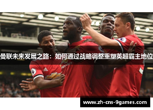 曼联未来发展之路：如何通过战略调整重塑英超霸主地位