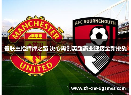 曼联重拾辉煌之路 决心再创英超霸业迎接全新挑战