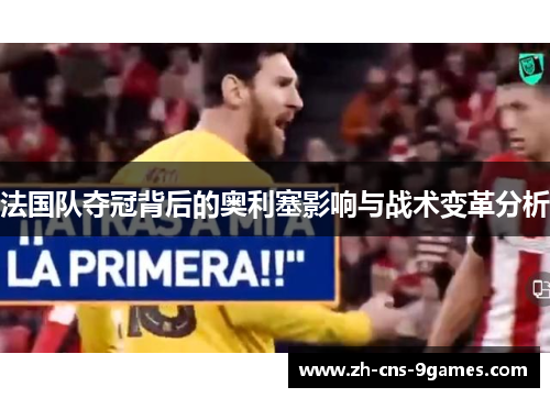 法国队夺冠背后的奥利塞影响与战术变革分析